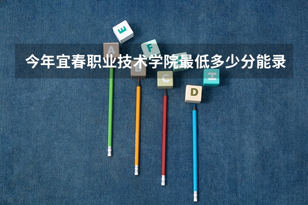 今年宜春职业技术学院最低多少分能录取