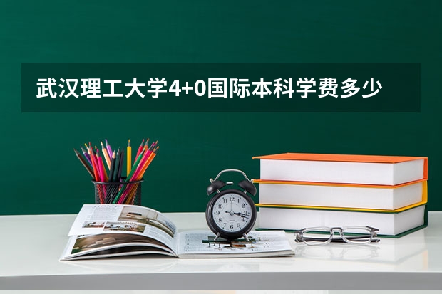 武汉理工大学4+0国际本科学费多少?