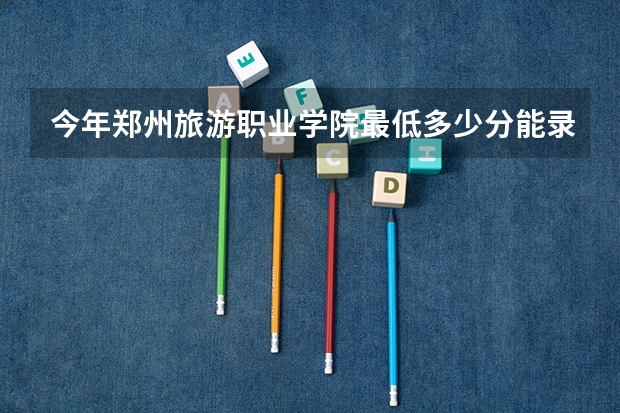 今年郑州旅游职业学院最低多少分能录取