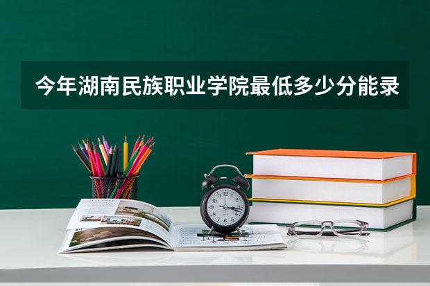 今年湖南民族职业学院最低多少分能录取