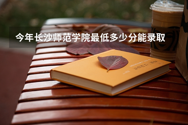 今年长沙师范学院最低多少分能录取