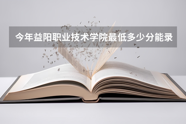 今年益阳职业技术学院最低多少分能录取