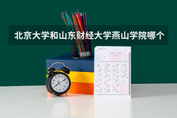 北京大学和山东财经大学燕山学院哪个好(近三年录取分数线对比)