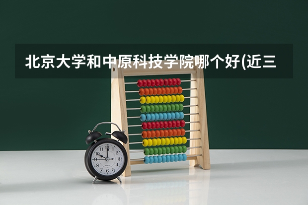 北京大学和中原科技学院哪个好(近三年录取分数线对比)