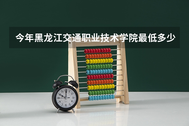 今年黑龙江交通职业技术学院最低多少分能录取