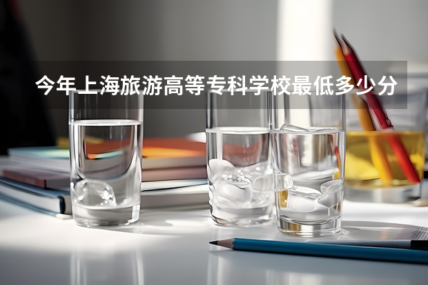 今年上海旅游高等专科学校最低多少分能录取