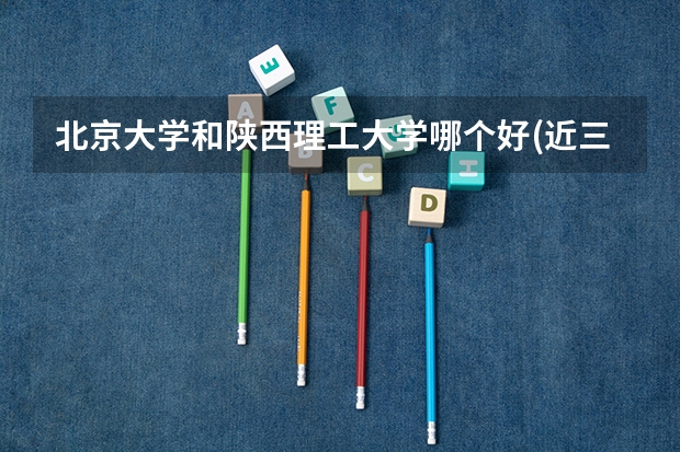 北京大学和陕西理工大学哪个好(近三年录取分数线对比)