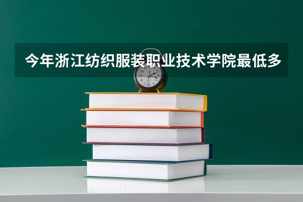 今年浙江纺织服装职业技术学院最低多少分能录取