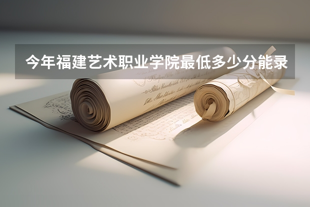 今年福建艺术职业学院最低多少分能录取