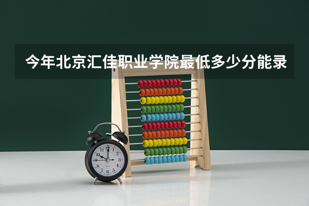 今年北京汇佳职业学院最低多少分能录取
