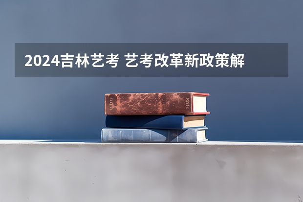 2024吉林艺考 艺考改革新政策解读