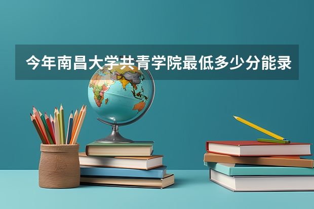 今年南昌大学共青学院最低多少分能录取