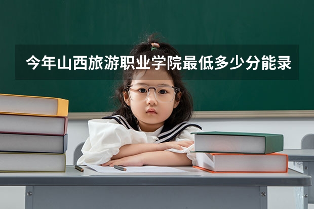 今年山西旅游职业学院最低多少分能录取