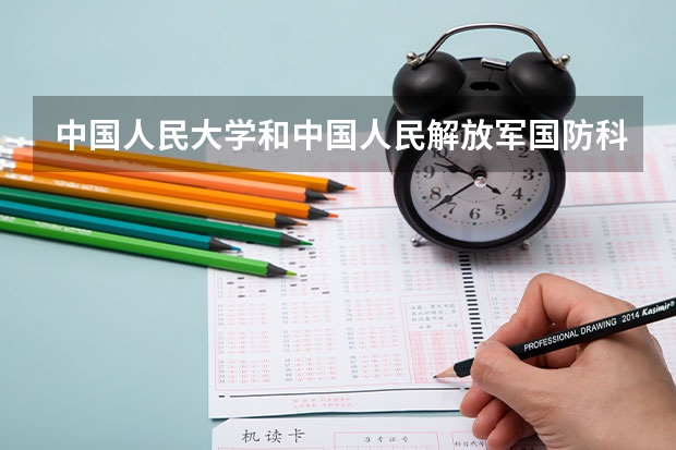 中国人民大学和中国人民解放军国防科技大学哪个好(近三年录取分数线对比)