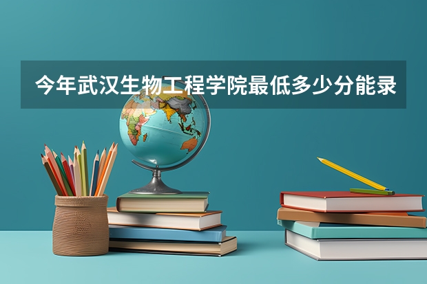 今年武汉生物工程学院最低多少分能录取