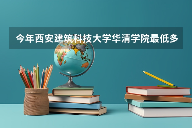 今年西安建筑科技大学华清学院最低多少分能录取