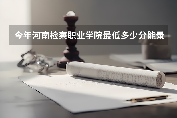 今年河南检察职业学院最低多少分能录取