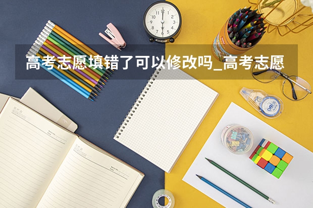 高考志愿填错了可以修改吗_高考志愿填错了怎么办