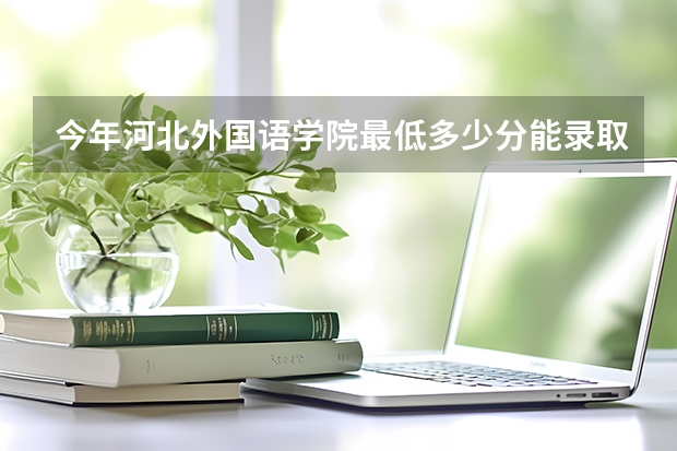 今年河北外国语学院最低多少分能录取