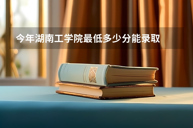 今年湖南工学院最低多少分能录取