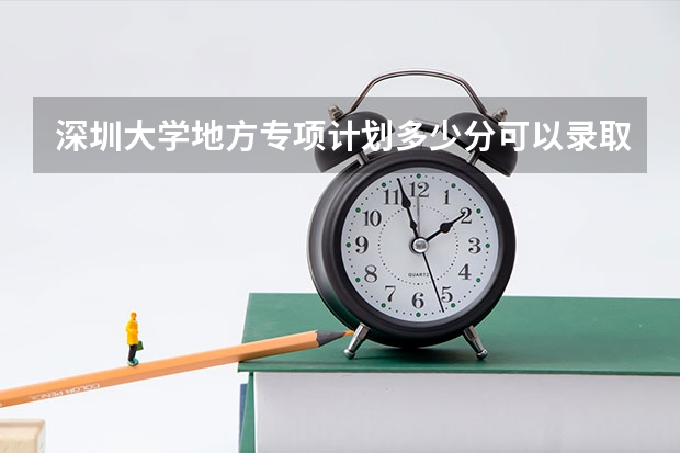 深圳大学地方专项计划多少分可以录取？