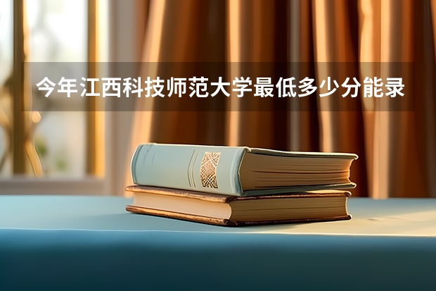 今年江西科技师范大学最低多少分能录取