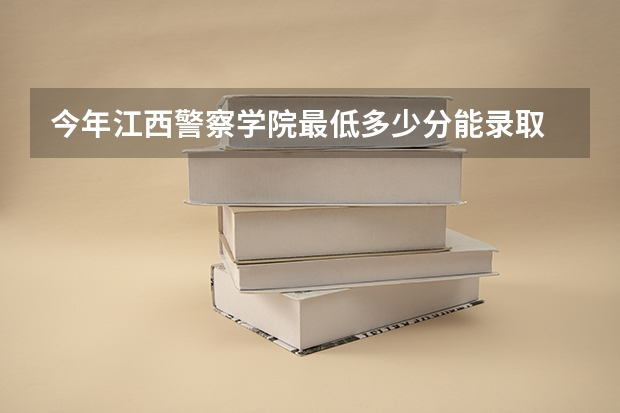 今年江西警察学院最低多少分能录取