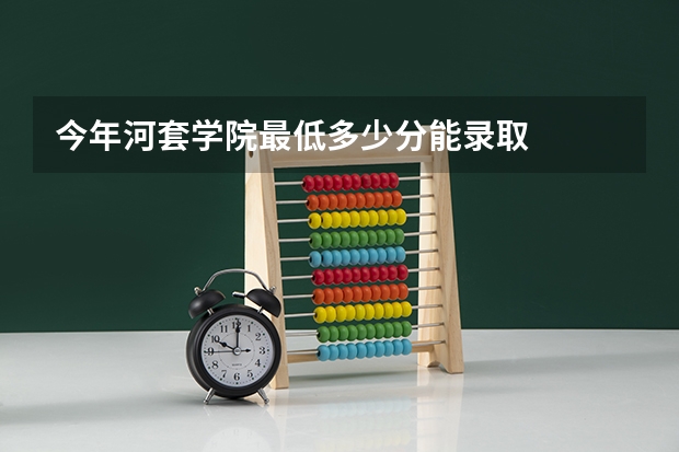 今年河套学院最低多少分能录取