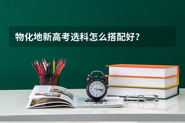 物化地新高考选科怎么搭配好？