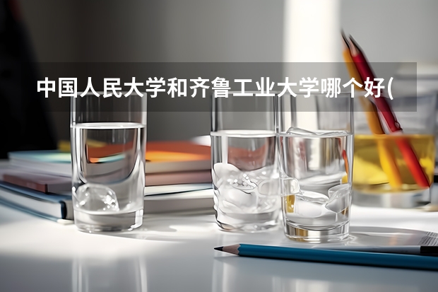 中国人民大学和齐鲁工业大学哪个好(近三年录取分数线对比)