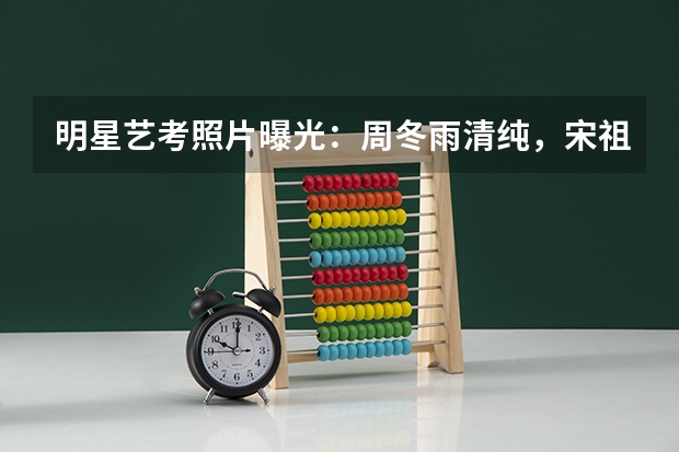 明星艺考照片曝光：周冬雨清纯，宋祖儿惊艳，钟楚曦像换了一张脸，为什么？