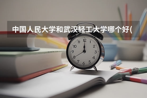 中国人民大学和武汉轻工大学哪个好(近三年录取分数线对比)