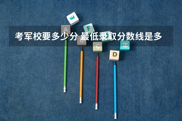 考军校要多少分 最低录取分数线是多少