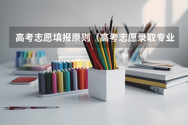 高考志愿填报原则（高考志愿录取专业顺序规则）