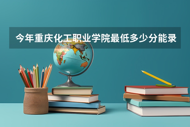 今年重庆化工职业学院最低多少分能录取
