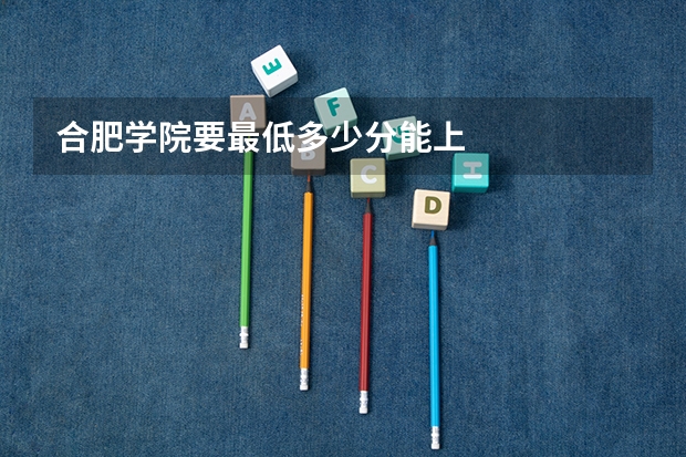 合肥学院要最低多少分能上