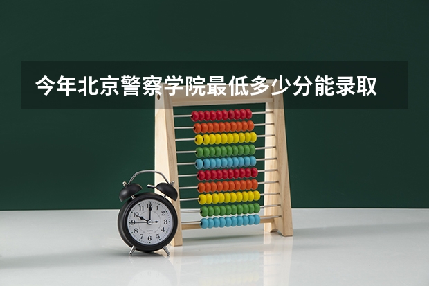 今年北京警察学院最低多少分能录取