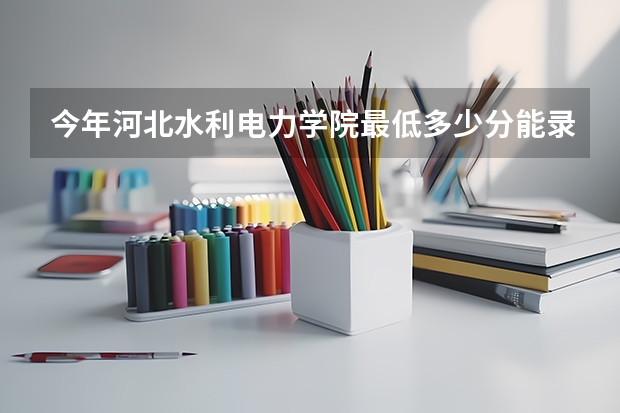 今年河北水利电力学院最低多少分能录取