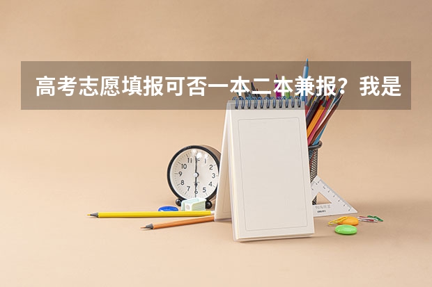 高考志愿填报可否一本二本兼报？我是四川的，实行平行志愿…如果可以的话，那一共可以报几个呢