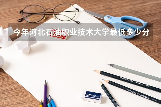 今年河北石油职业技术大学最低多少分能录取