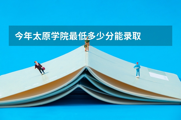 今年太原学院最低多少分能录取