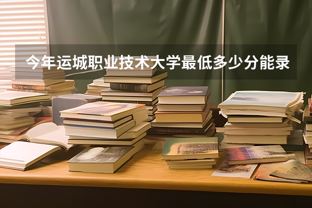 今年运城职业技术大学最低多少分能录取