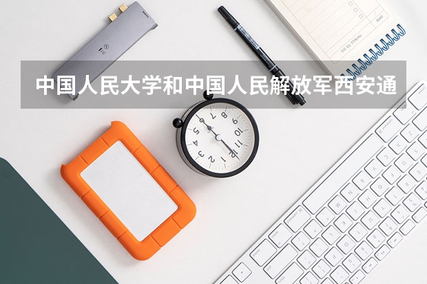 中国人民大学和中国人民解放军西安通信学院哪个好(近三年录取分数线对比)