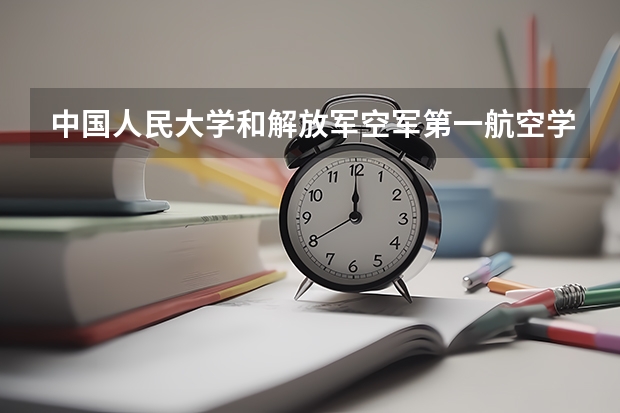 中国人民大学和解放军空军第一航空学院哪个好(近三年录取分数线对比)