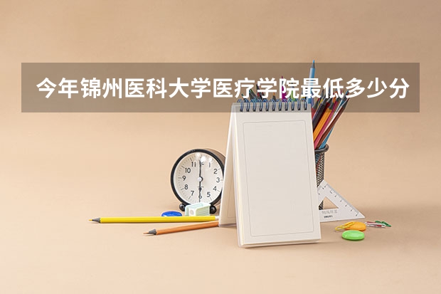 今年锦州医科大学医疗学院最低多少分能录取