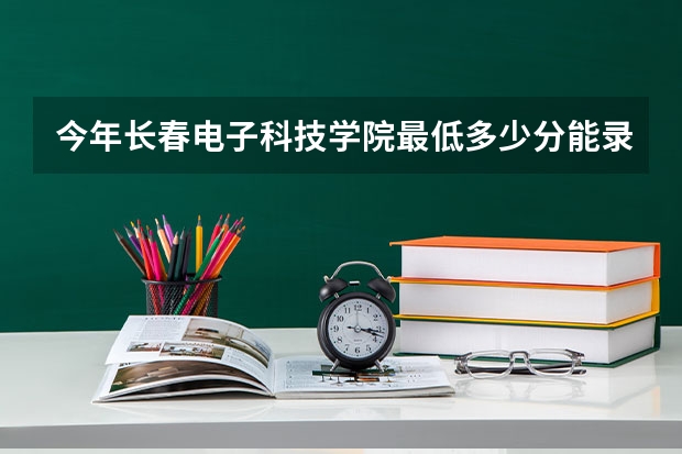 今年长春电子科技学院最低多少分能录取