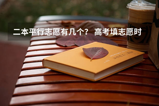 二本平行志愿有几个？ 高考填志愿时可以填几个学校（二本），一个学校可以报几个专业？