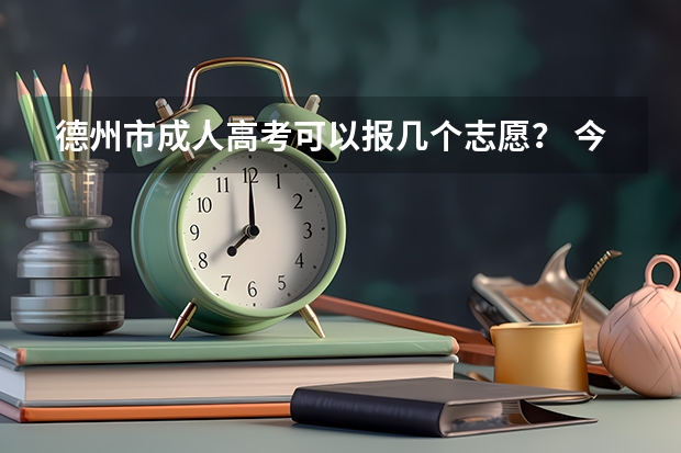 德州市成人高考可以报几个志愿？ 今年新增了37个本科专业，各招生办有何填报志愿的建议？