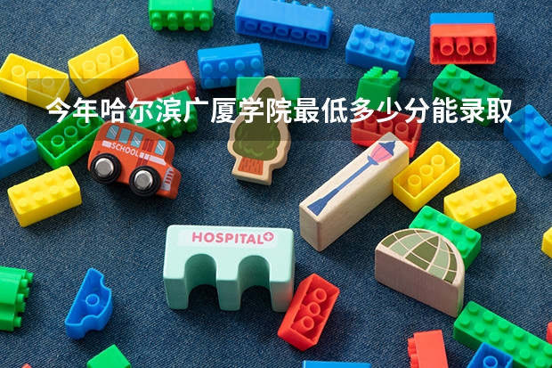 今年哈尔滨广厦学院最低多少分能录取