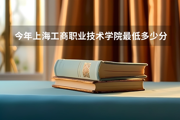 今年上海工商职业技术学院最低多少分能录取